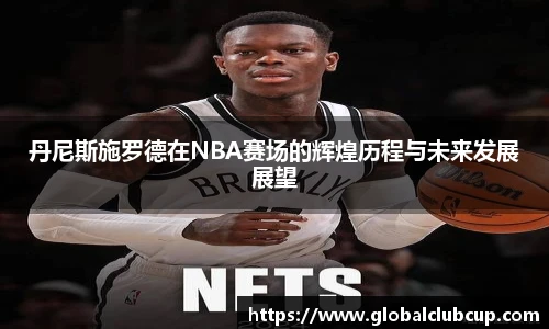 丹尼斯施罗德在NBA赛场的辉煌历程与未来发展展望